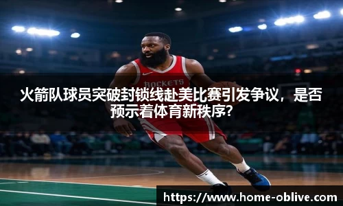 火箭队球员突破封锁线赴美比赛引发争议，是否预示着体育新秩序？
